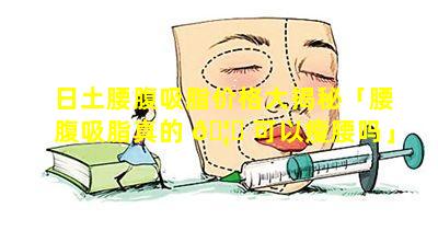 日土腰腹吸脂价格大揭秘「腰腹吸脂真的 🦟 可以瘦腰吗」